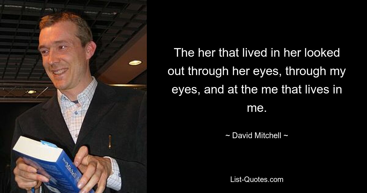 The her that lived in her looked out through her eyes, through my eyes, and at the me that lives in me. — © David Mitchell