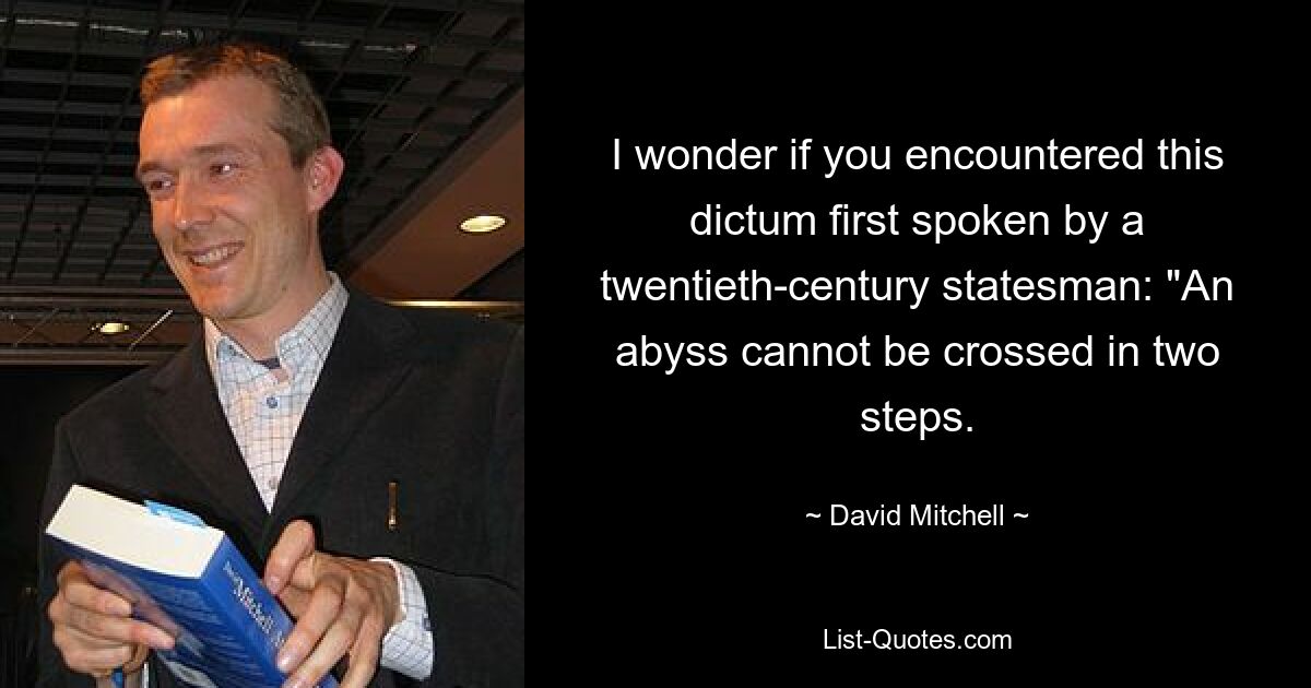 I wonder if you encountered this dictum first spoken by a twentieth-century statesman: "An abyss cannot be crossed in two steps. — © David Mitchell