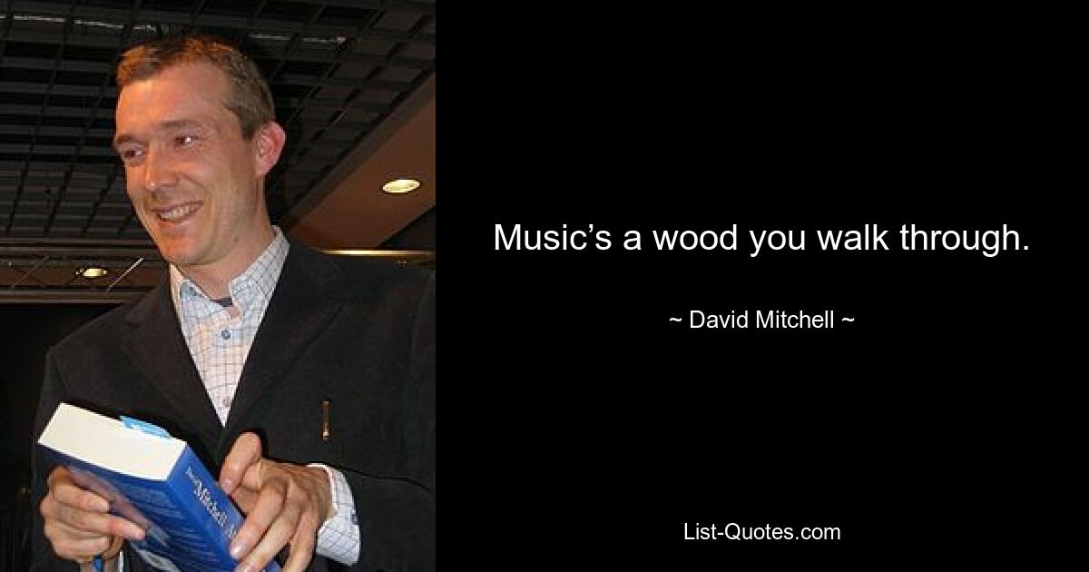 Music’s a wood you walk through. — © David Mitchell