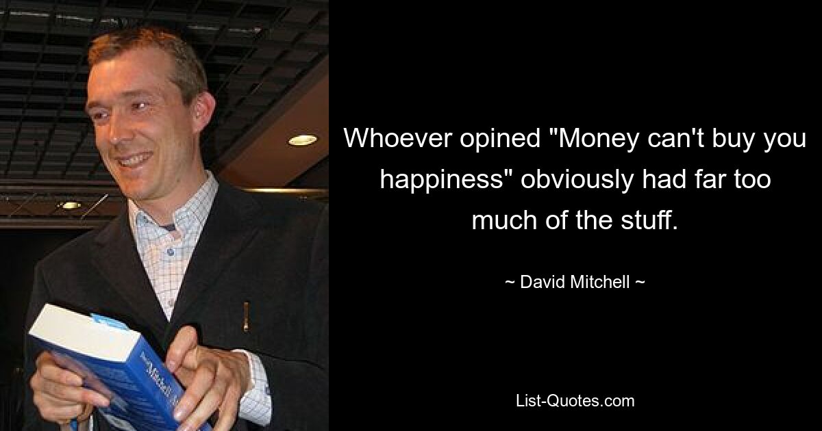 Whoever opined "Money can't buy you happiness" obviously had far too much of the stuff. — © David Mitchell