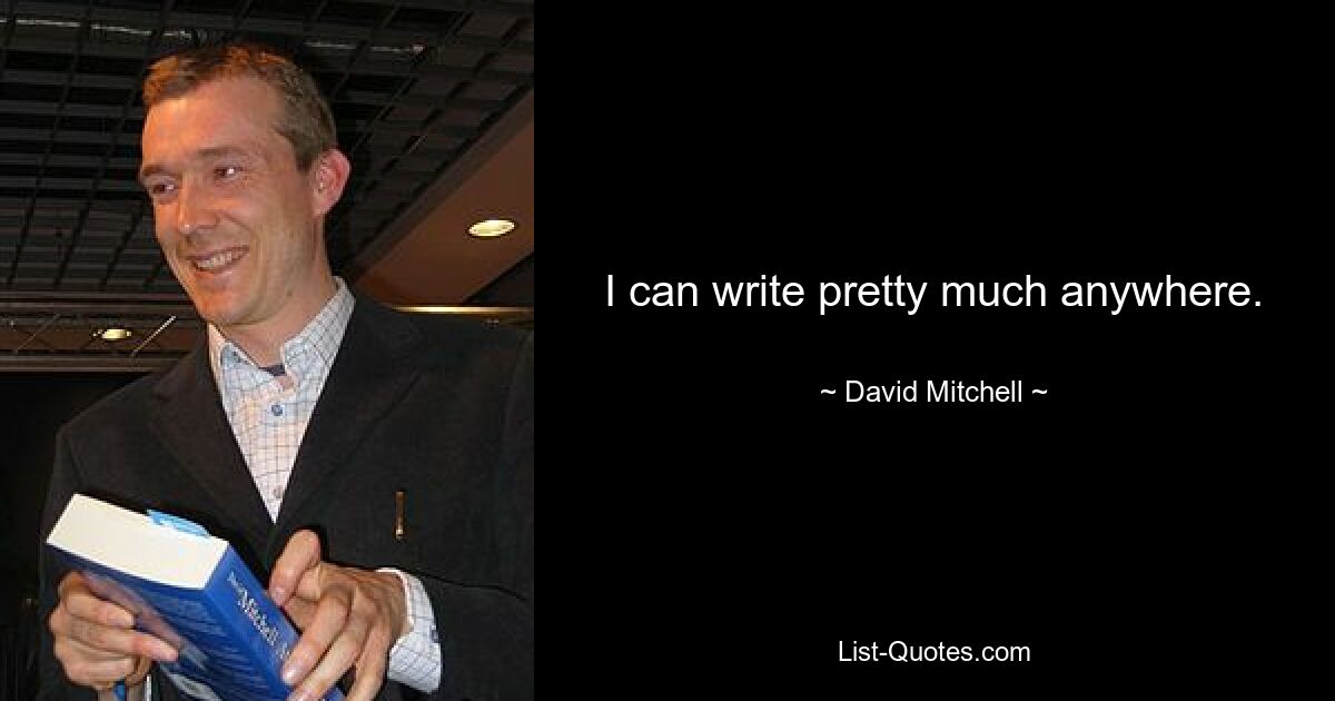 I can write pretty much anywhere. — © David Mitchell