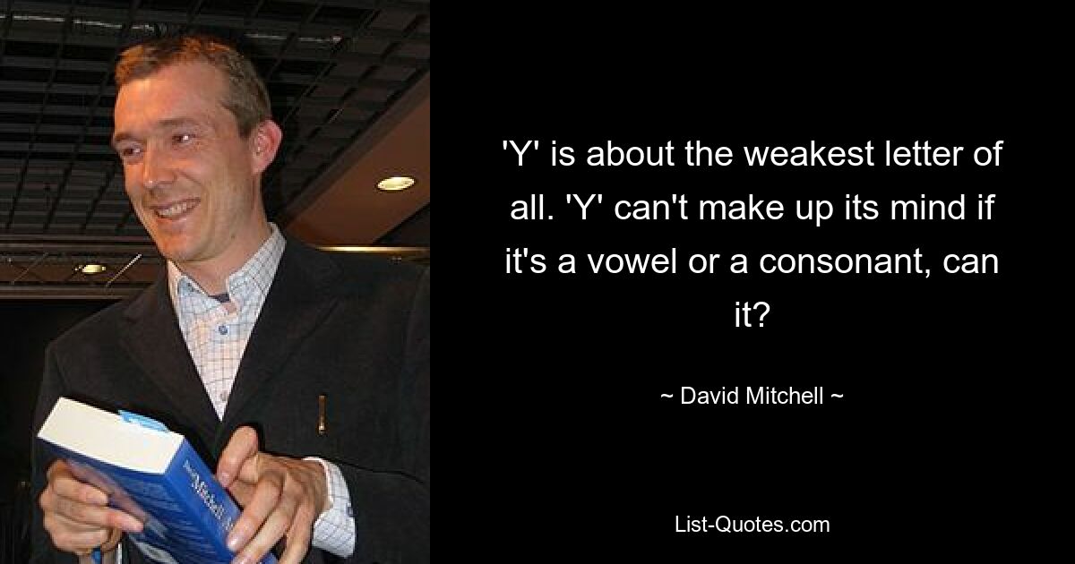 'Y' is about the weakest letter of all. 'Y' can't make up its mind if it's a vowel or a consonant, can it? — © David Mitchell