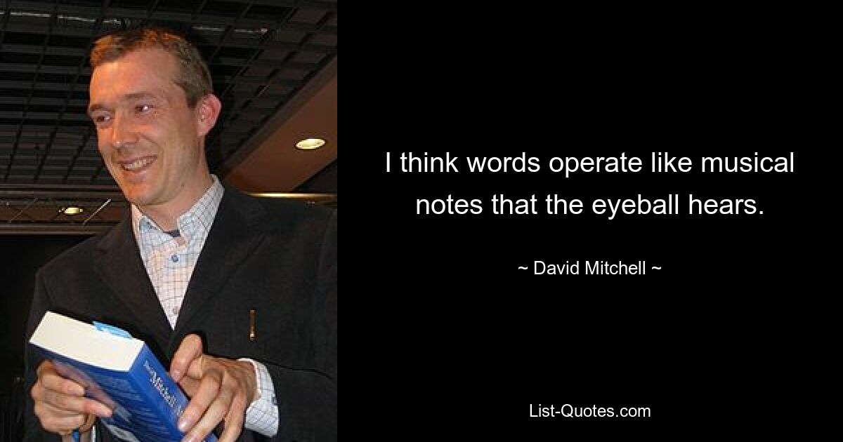 I think words operate like musical notes that the eyeball hears. — © David Mitchell