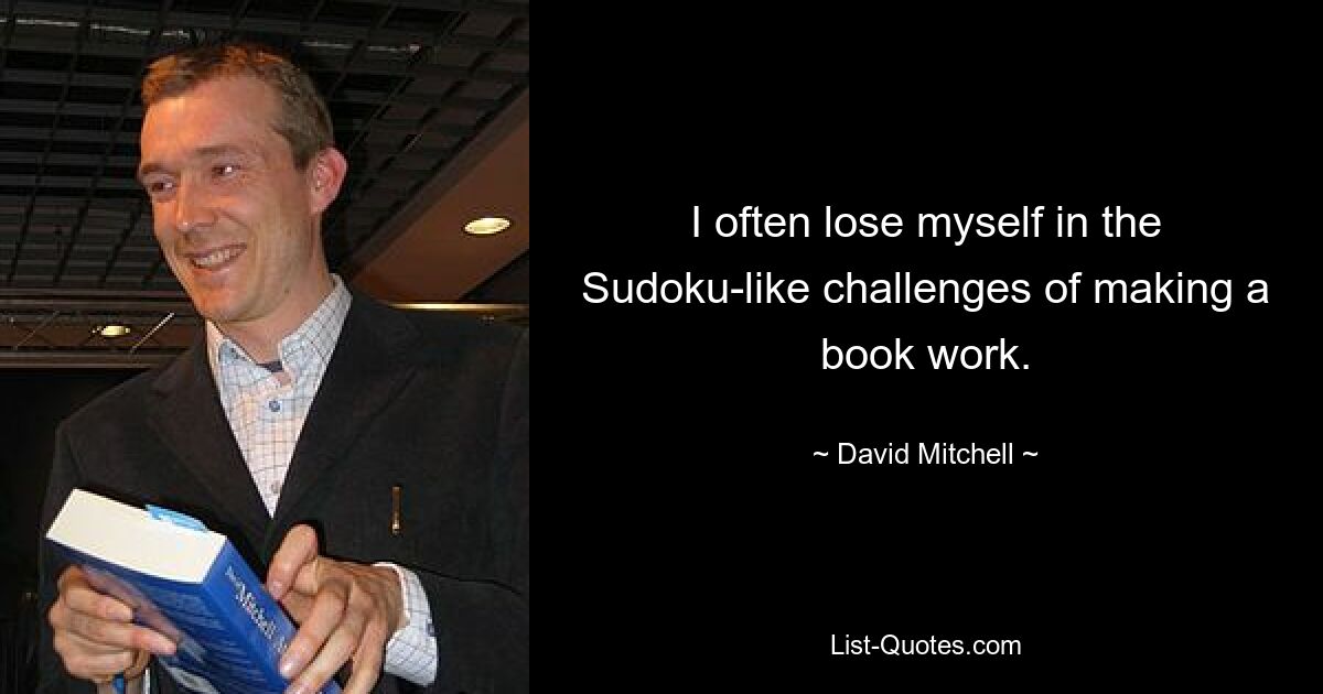 I often lose myself in the Sudoku-like challenges of making a book work. — © David Mitchell