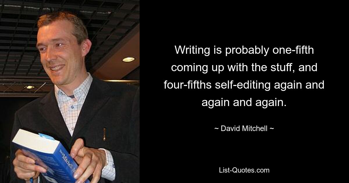 Writing is probably one-fifth coming up with the stuff, and four-fifths self-editing again and again and again. — © David Mitchell