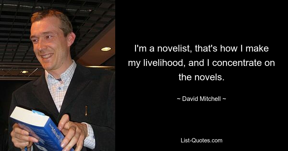 I'm a novelist, that's how I make my livelihood, and I concentrate on the novels. — © David Mitchell