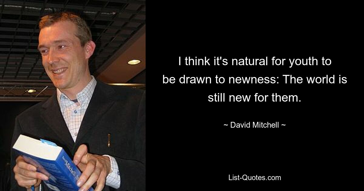 I think it's natural for youth to be drawn to newness: The world is still new for them. — © David Mitchell