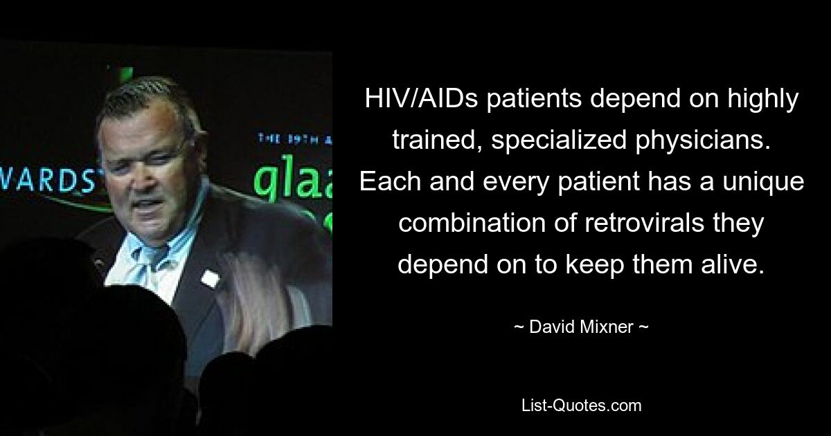 HIV/AIDs patients depend on highly trained, specialized physicians. Each and every patient has a unique combination of retrovirals they depend on to keep them alive. — © David Mixner