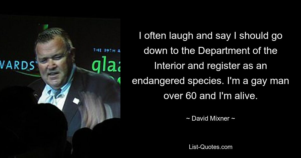 I often laugh and say I should go down to the Department of the Interior and register as an endangered species. I'm a gay man over 60 and I'm alive. — © David Mixner