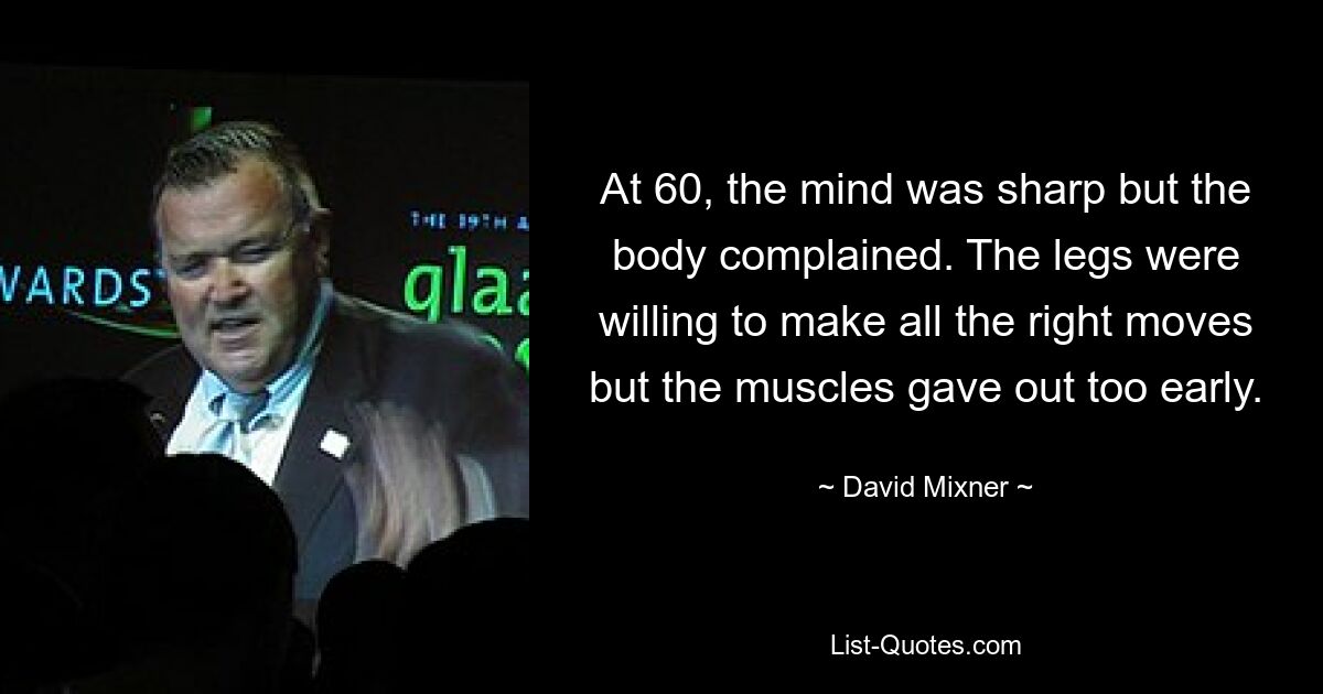 At 60, the mind was sharp but the body complained. The legs were willing to make all the right moves but the muscles gave out too early. — © David Mixner