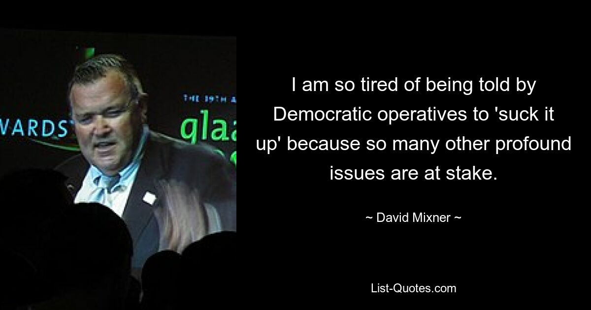 I am so tired of being told by Democratic operatives to 'suck it up' because so many other profound issues are at stake. — © David Mixner