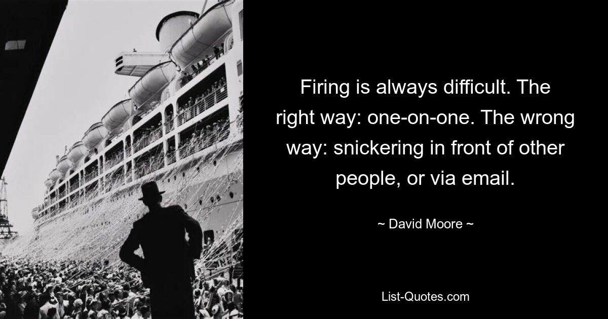 Firing is always difficult. The right way: one-on-one. The wrong way: snickering in front of other people, or via email. — © David Moore