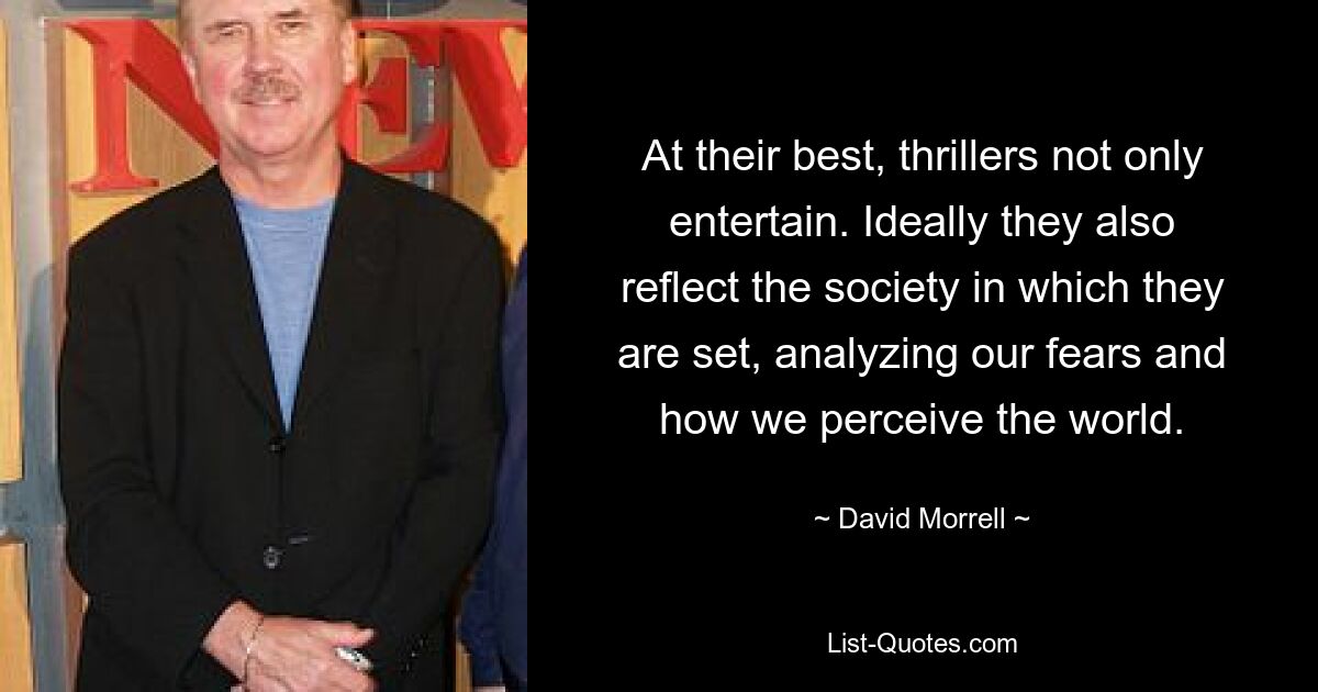 At their best, thrillers not only entertain. Ideally they also reflect the society in which they are set, analyzing our fears and how we perceive the world. — © David Morrell