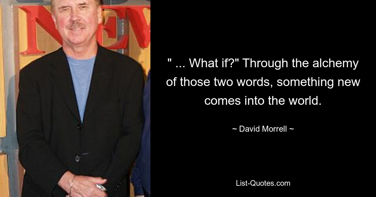 " ... What if?" Through the alchemy of those two words, something new comes into the world. — © David Morrell