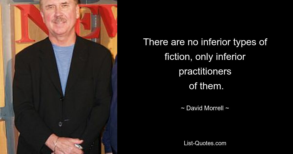 There are no inferior types of fiction, only inferior practitioners
 of them. — © David Morrell