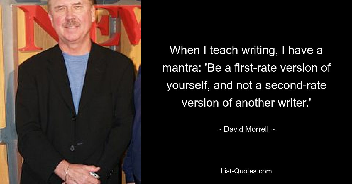 When I teach writing, I have a mantra: 'Be a first-rate version of yourself, and not a second-rate version of another writer.' — © David Morrell