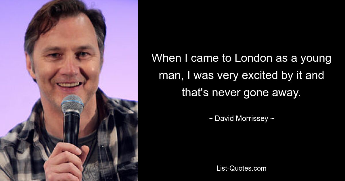 When I came to London as a young man, I was very excited by it and that's never gone away. — © David Morrissey