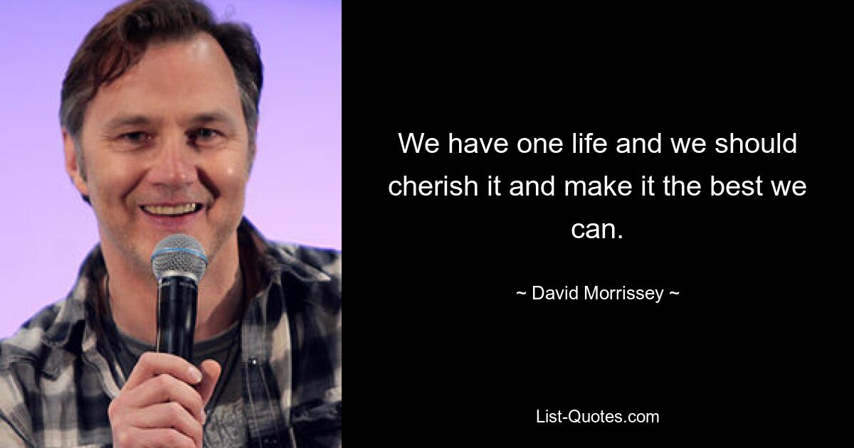 We have one life and we should cherish it and make it the best we can. — © David Morrissey