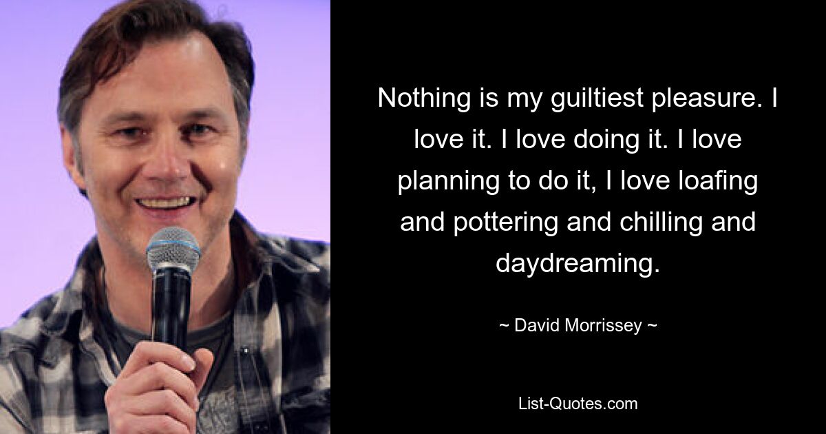 Nothing is my guiltiest pleasure. I love it. I love doing it. I love planning to do it, I love loafing and pottering and chilling and daydreaming. — © David Morrissey