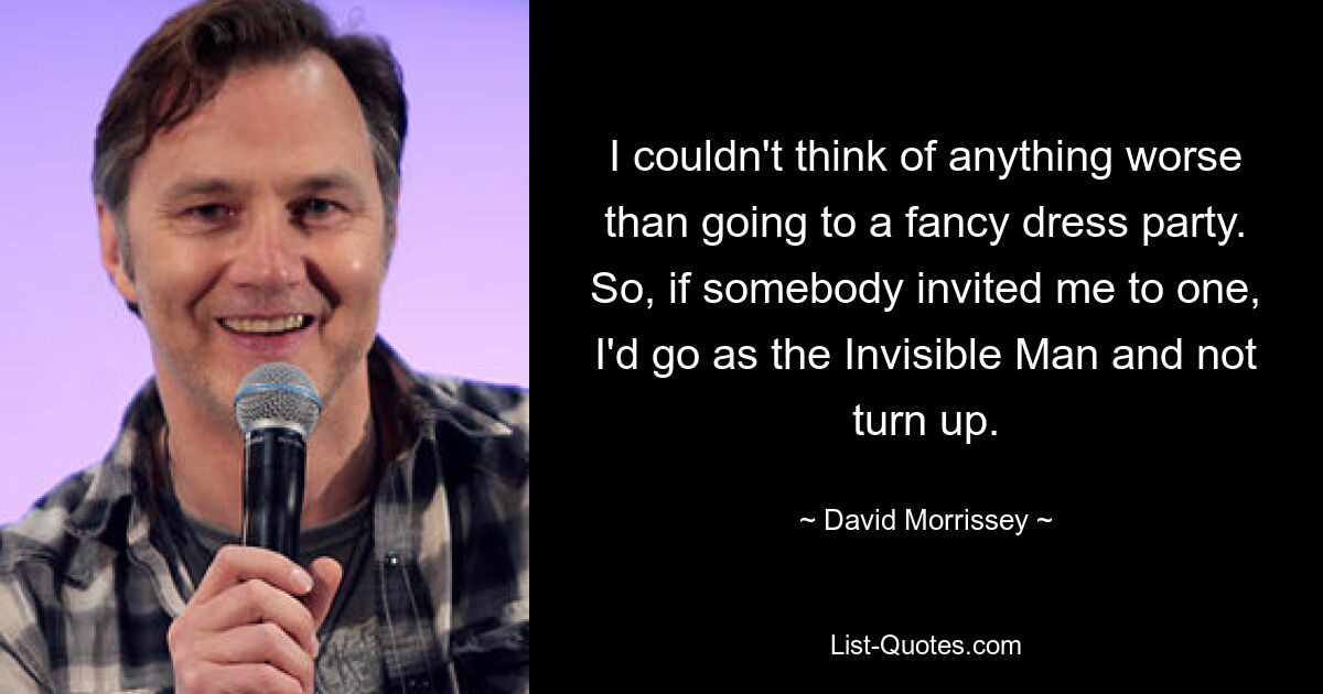 I couldn't think of anything worse than going to a fancy dress party. So, if somebody invited me to one, I'd go as the Invisible Man and not turn up. — © David Morrissey