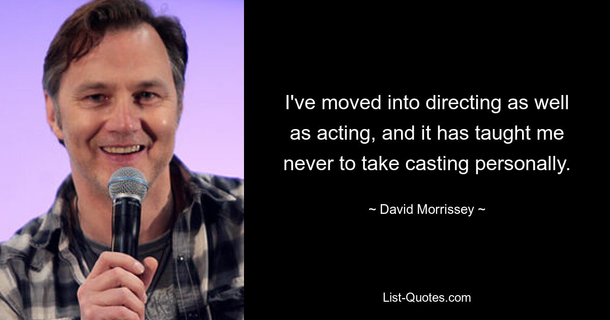 I've moved into directing as well as acting, and it has taught me never to take casting personally. — © David Morrissey