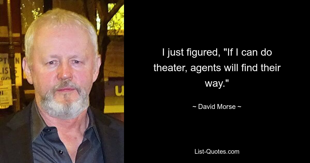 I just figured, "If I can do theater, agents will find their way." — © David Morse