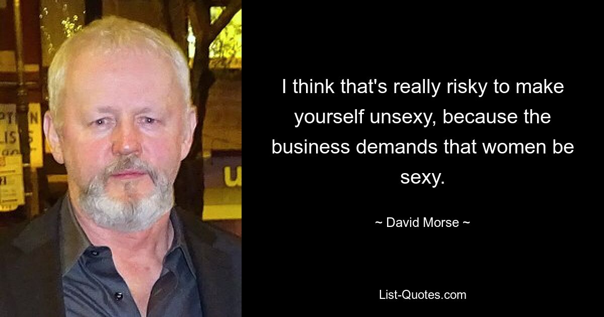 I think that's really risky to make yourself unsexy, because the business demands that women be sexy. — © David Morse