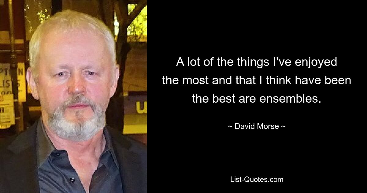 A lot of the things I've enjoyed the most and that I think have been the best are ensembles. — © David Morse