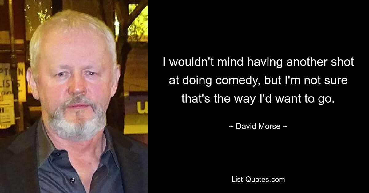 I wouldn't mind having another shot at doing comedy, but I'm not sure that's the way I'd want to go. — © David Morse