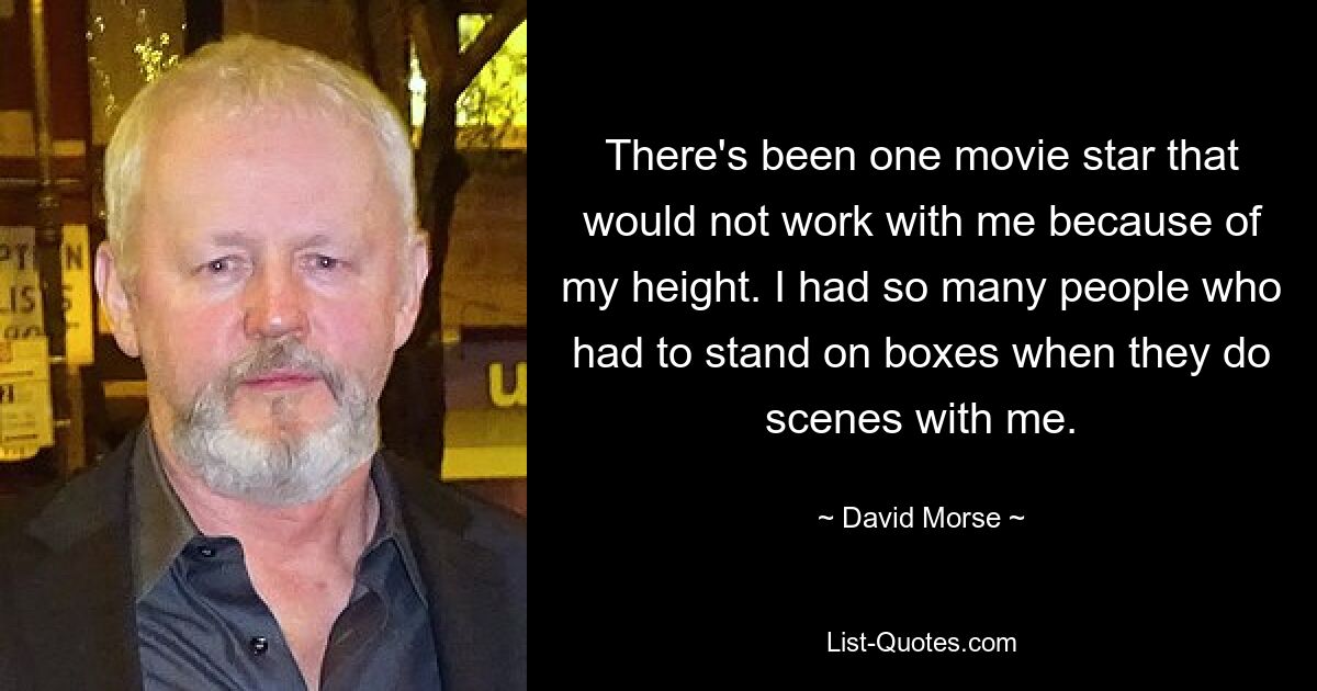 There's been one movie star that would not work with me because of my height. I had so many people who had to stand on boxes when they do scenes with me. — © David Morse