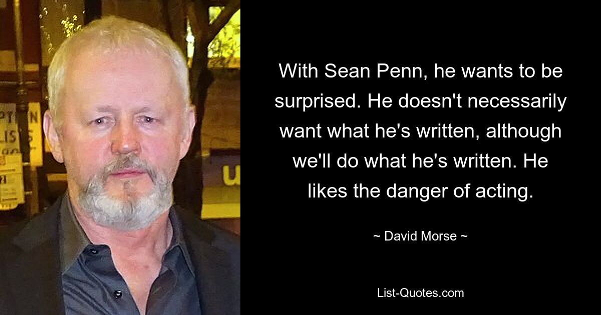 With Sean Penn, he wants to be surprised. He doesn't necessarily want what he's written, although we'll do what he's written. He likes the danger of acting. — © David Morse