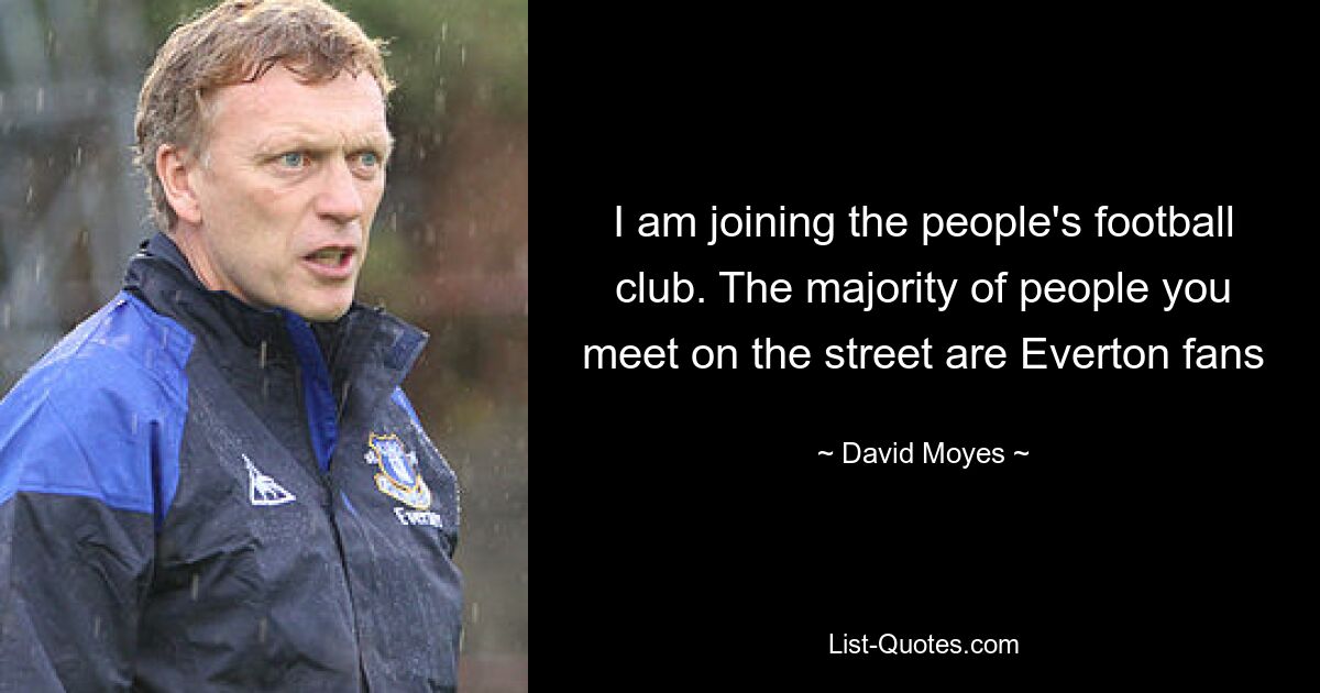 I am joining the people's football club. The majority of people you meet on the street are Everton fans — © David Moyes