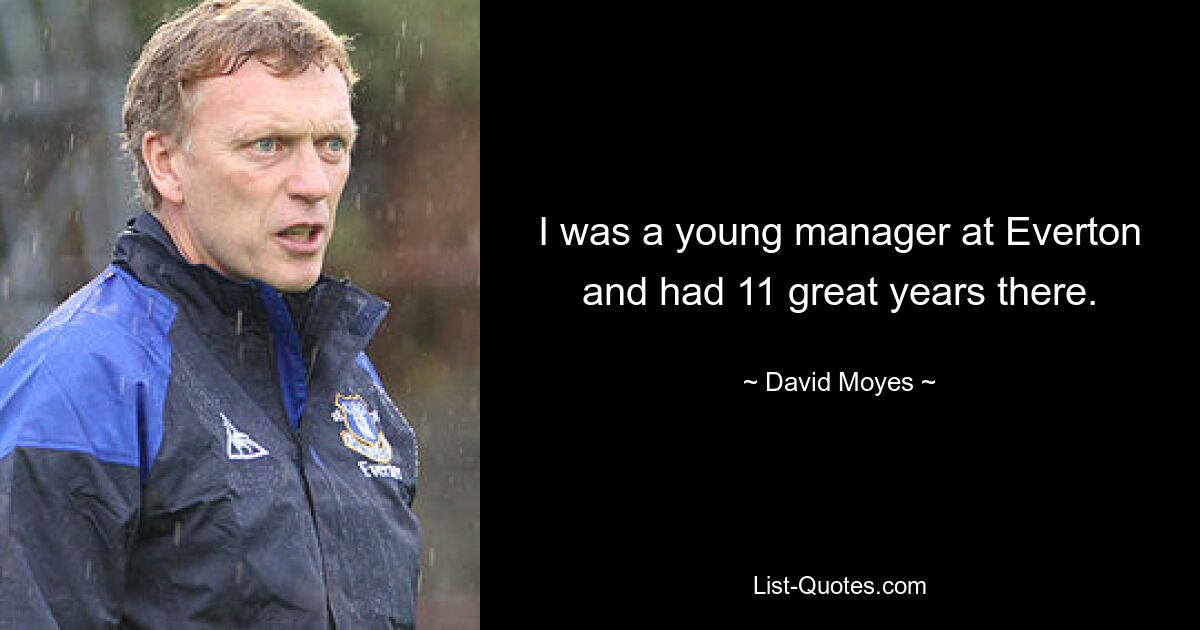 I was a young manager at Everton and had 11 great years there. — © David Moyes