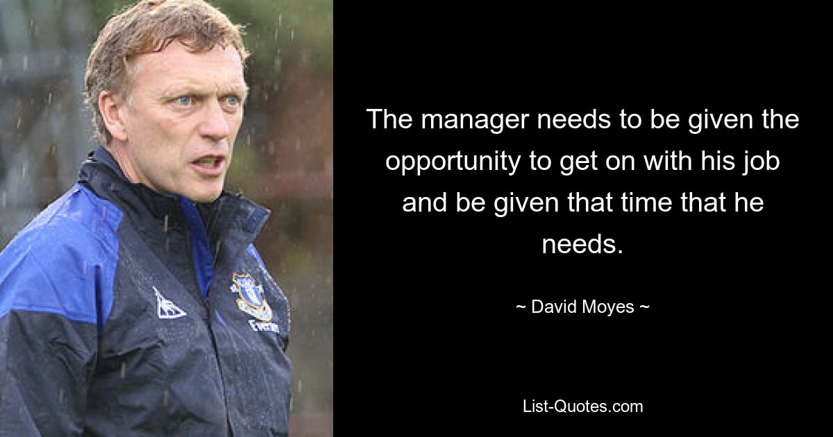 The manager needs to be given the opportunity to get on with his job and be given that time that he needs. — © David Moyes