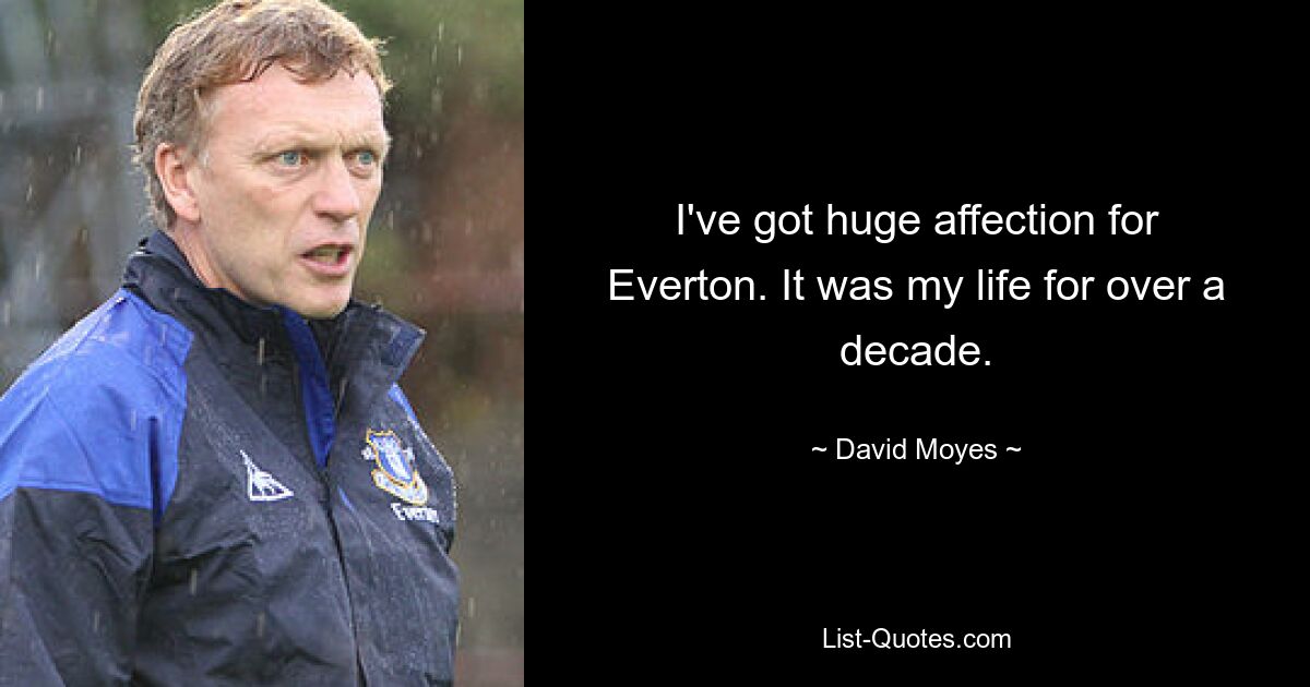 I've got huge affection for Everton. It was my life for over a decade. — © David Moyes