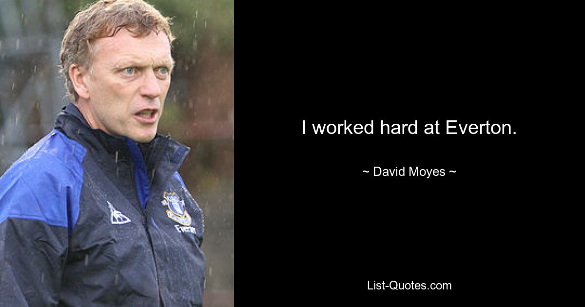 I worked hard at Everton. — © David Moyes