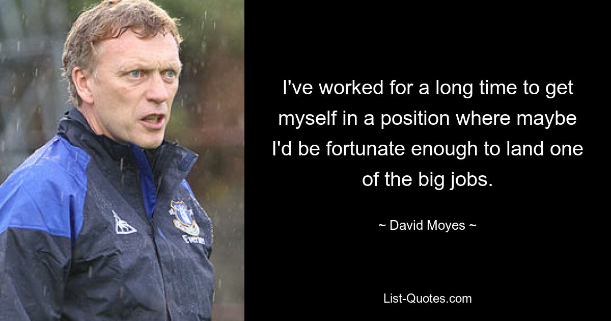 I've worked for a long time to get myself in a position where maybe I'd be fortunate enough to land one of the big jobs. — © David Moyes