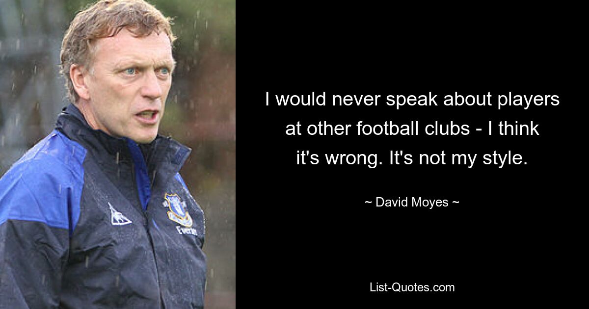 I would never speak about players at other football clubs - I think it's wrong. It's not my style. — © David Moyes