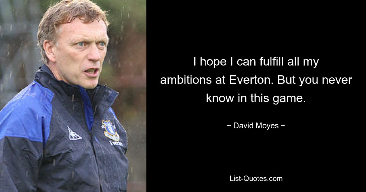 I hope I can fulfill all my ambitions at Everton. But you never know in this game. — © David Moyes