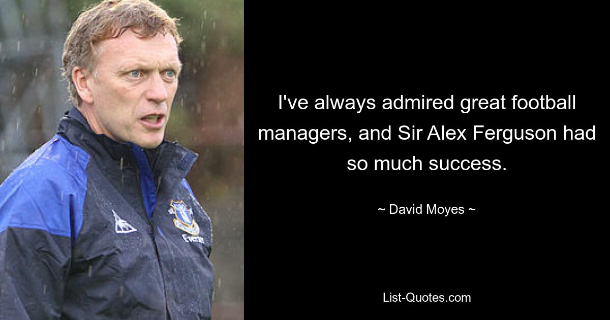 I've always admired great football managers, and Sir Alex Ferguson had so much success. — © David Moyes