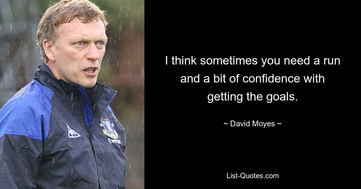 I think sometimes you need a run and a bit of confidence with getting the goals. — © David Moyes