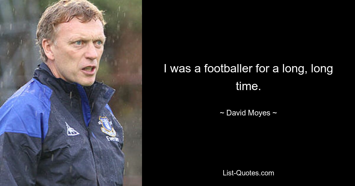 I was a footballer for a long, long time. — © David Moyes