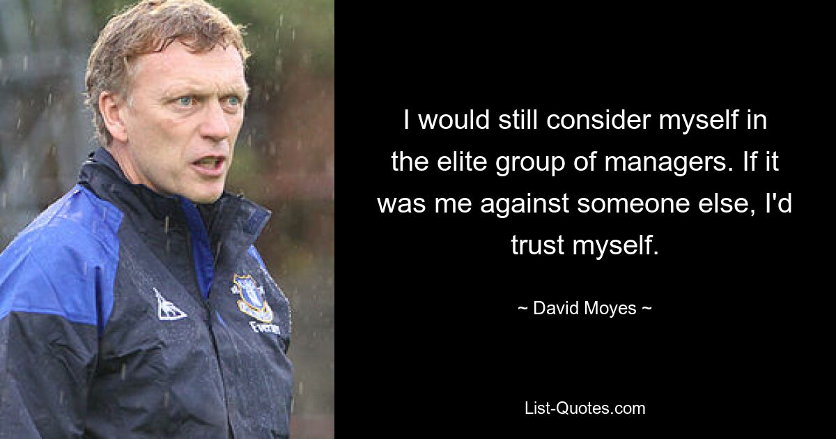 I would still consider myself in the elite group of managers. If it was me against someone else, I'd trust myself. — © David Moyes