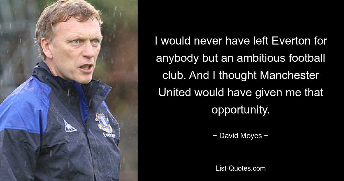 I would never have left Everton for anybody but an ambitious football club. And I thought Manchester United would have given me that opportunity. — © David Moyes