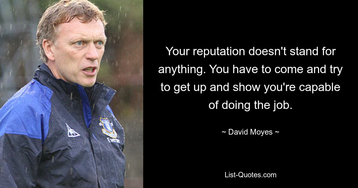 Your reputation doesn't stand for anything. You have to come and try to get up and show you're capable of doing the job. — © David Moyes