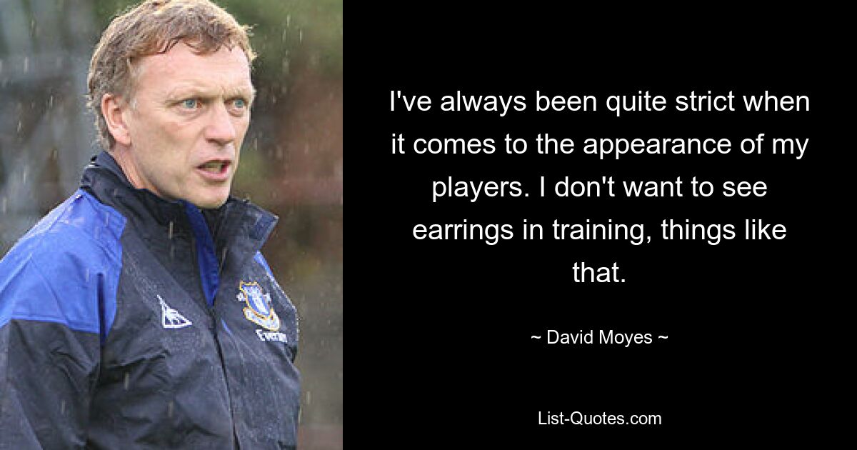 I've always been quite strict when it comes to the appearance of my players. I don't want to see earrings in training, things like that. — © David Moyes