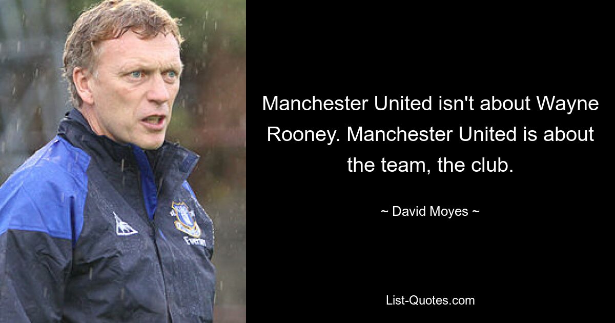 Manchester United isn't about Wayne Rooney. Manchester United is about the team, the club. — © David Moyes