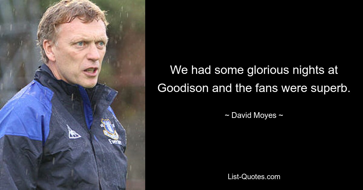 We had some glorious nights at Goodison and the fans were superb. — © David Moyes