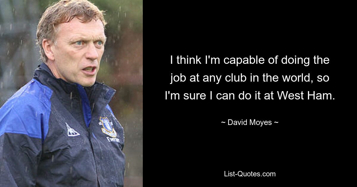 I think I'm capable of doing the job at any club in the world, so I'm sure I can do it at West Ham. — © David Moyes