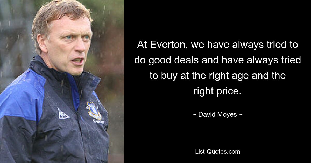 At Everton, we have always tried to do good deals and have always tried to buy at the right age and the right price. — © David Moyes